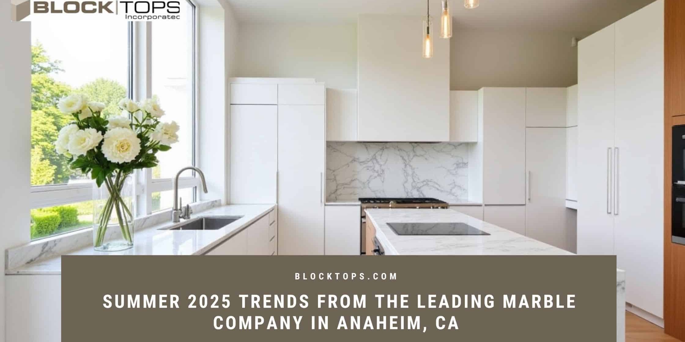 Summer 2025 Trends from the Leading Marble Company in Anaheim, CA Marble company in Anaheim