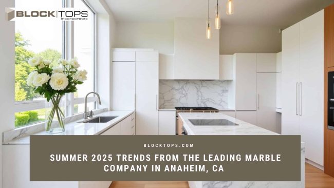 Summer 2025 Trends from the Leading Marble Company in Anaheim, CA Marble company in Anaheim